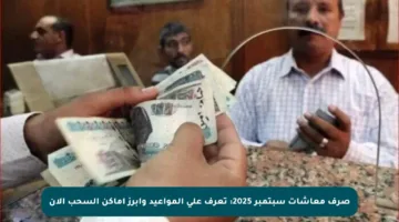 صرف معاشات سبتمبر 2025: تعرف على المواعيد وأبرز أماكن السحب الآن